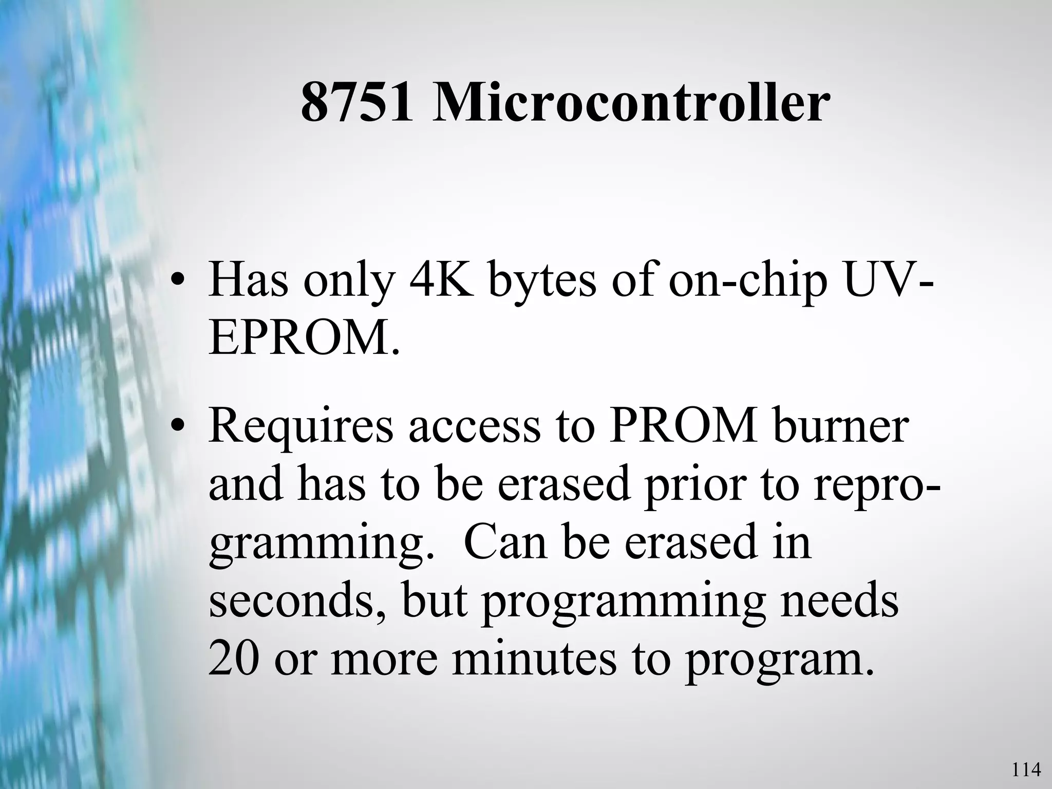 8751 Microcontroller Has only 4K bytes of on-chip UV-EPROM.  Requires access to PROM burner and has to be erased prior to repro-gramming.  Can be erased in seconds, but programming needs 20 or more minutes to program. 