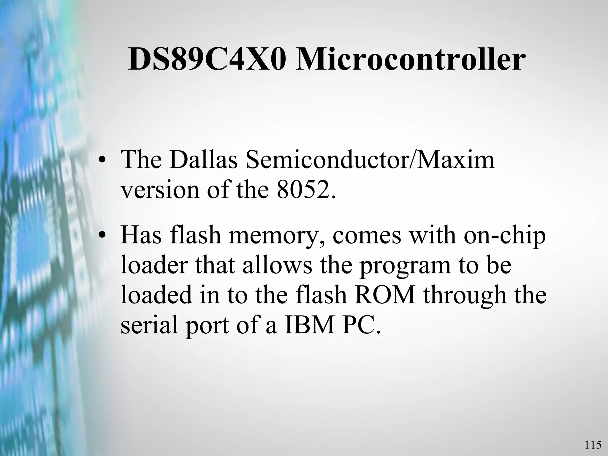 DS89C4X0 Microcontroller The Dallas Semiconductor/Maxim version of the 8052. Has flash memory, comes with on-chip loader that allows the program to be loaded in to the flash ROM through the serial port of a IBM PC. 