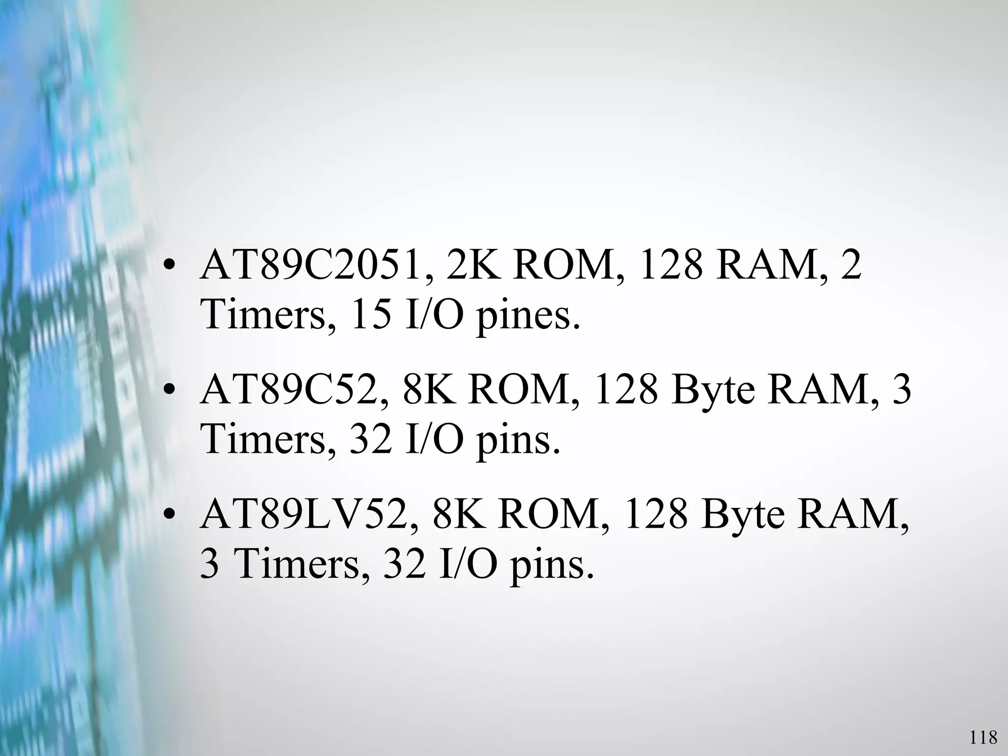 AT89C2051, 2K ROM, 128 RAM, 2 Timers, 15 I/O pines. AT89C52, 8K ROM, 128 Byte RAM, 3 Timers, 32 I/O pins. AT89LV52, 8K ROM, 128 Byte RAM, 3 Timers, 32 I/O pins. 