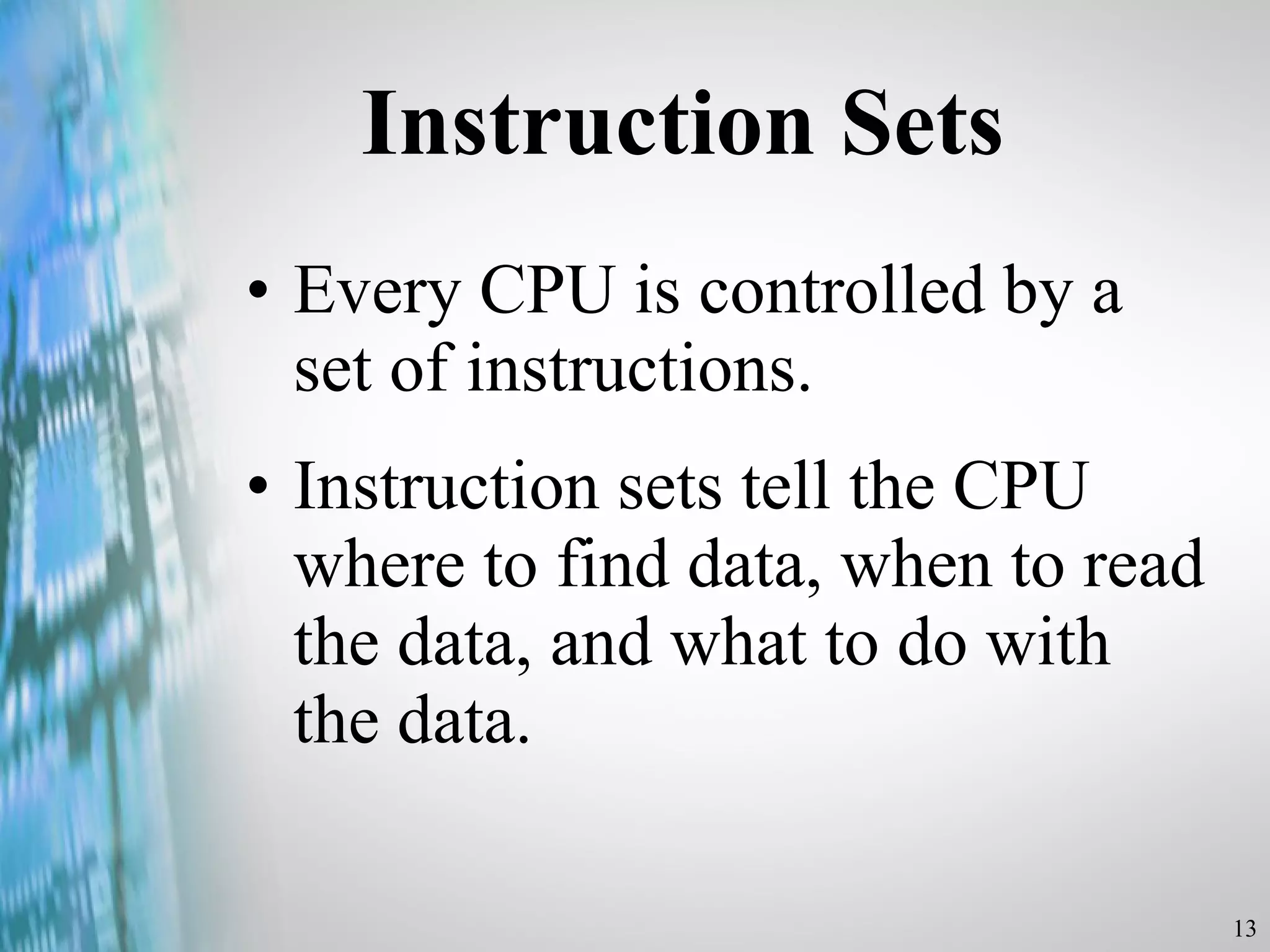 Instruction Sets Every CPU is controlled by a set of instructions. Instruction sets tell the CPU where to find data, when to read the data, and what to do with the data. 