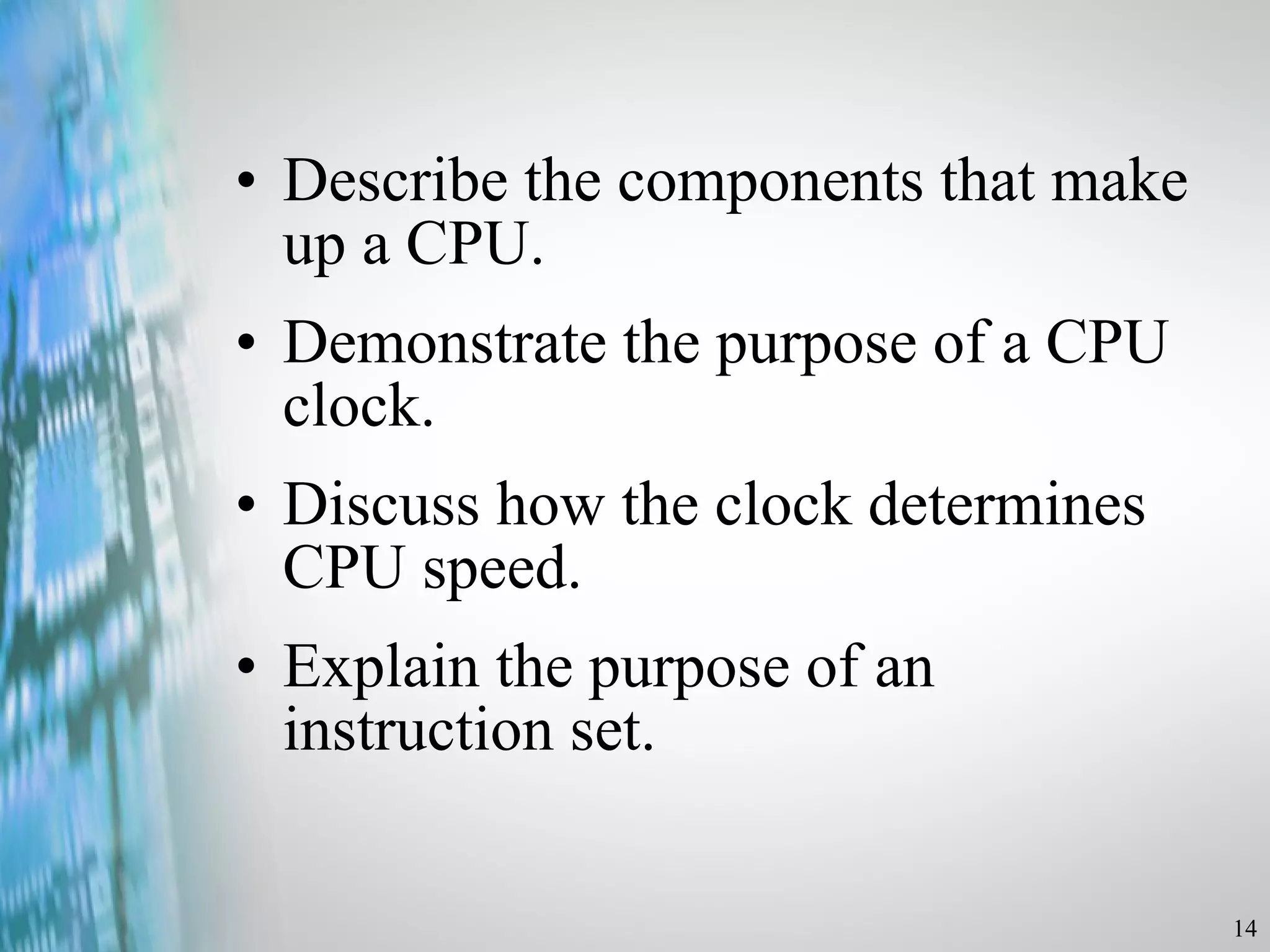 Describe the components that make up a CPU. Demonstrate the purpose of a CPU clock. Discuss how the clock determines CPU speed. Explain the purpose of an instruction set. 