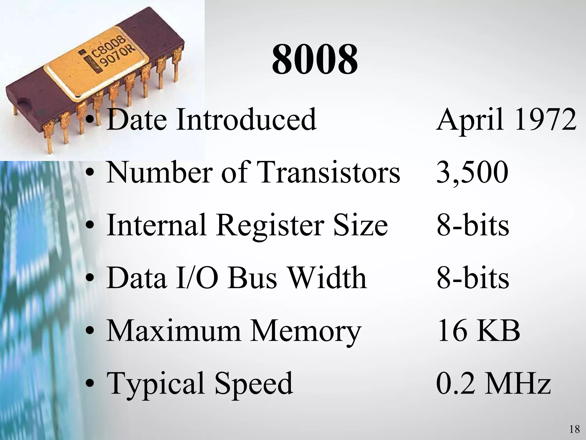 8008 Date Introduced  April 1972 Number of Transistors  3,500 Internal Register Size  8-bits Data I/O Bus Width 8-bits Maximum Memory 16 KB Typical Speed 0.2 MHz 