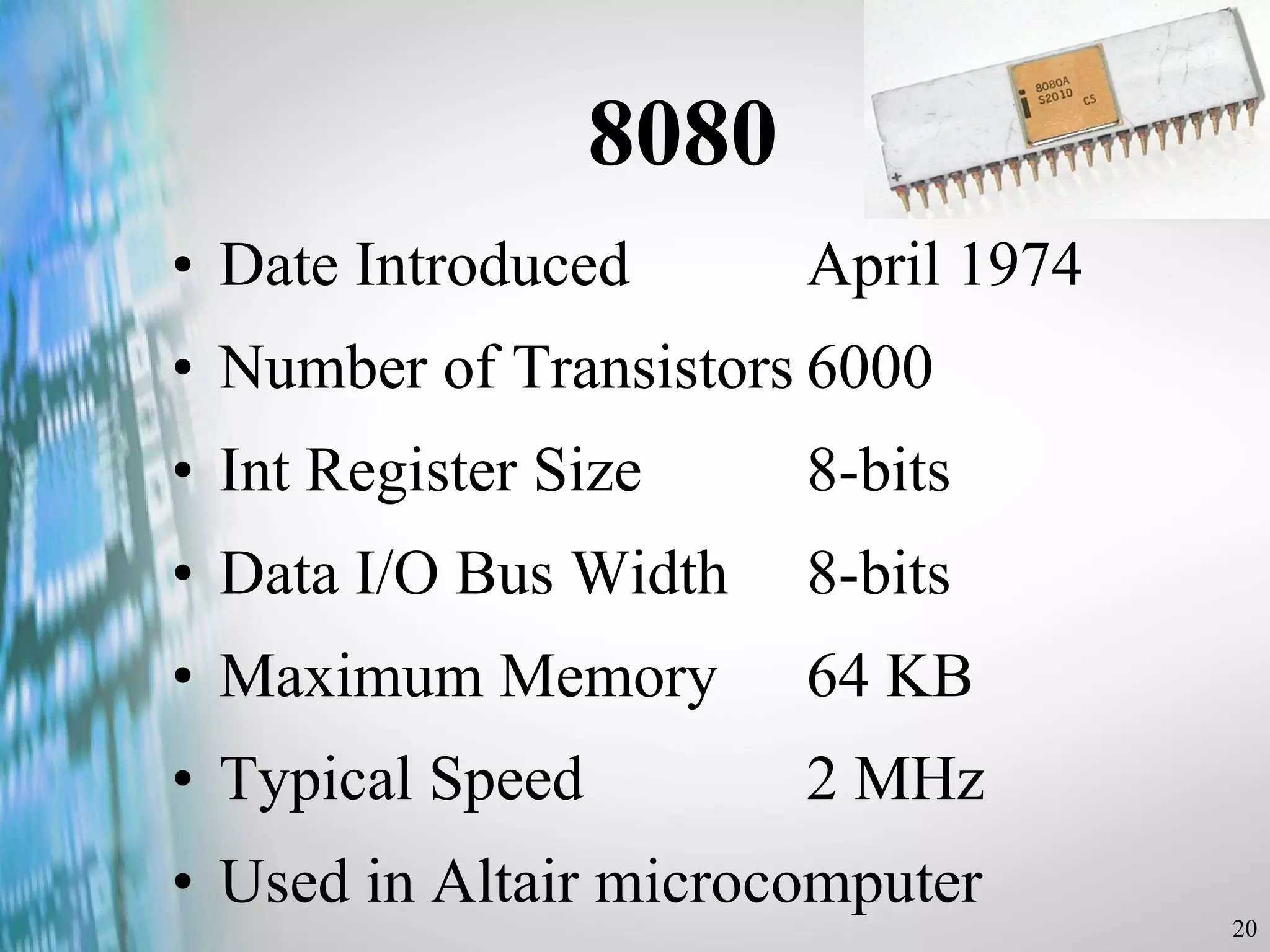 8080 Date Introduced April 1974 Number of Transistors 6000 Int Register Size 8-bits Data I/O Bus Width 8-bits Maximum Memory 64 KB Typical Speed 2 MHz Used in Altair microcomputer 