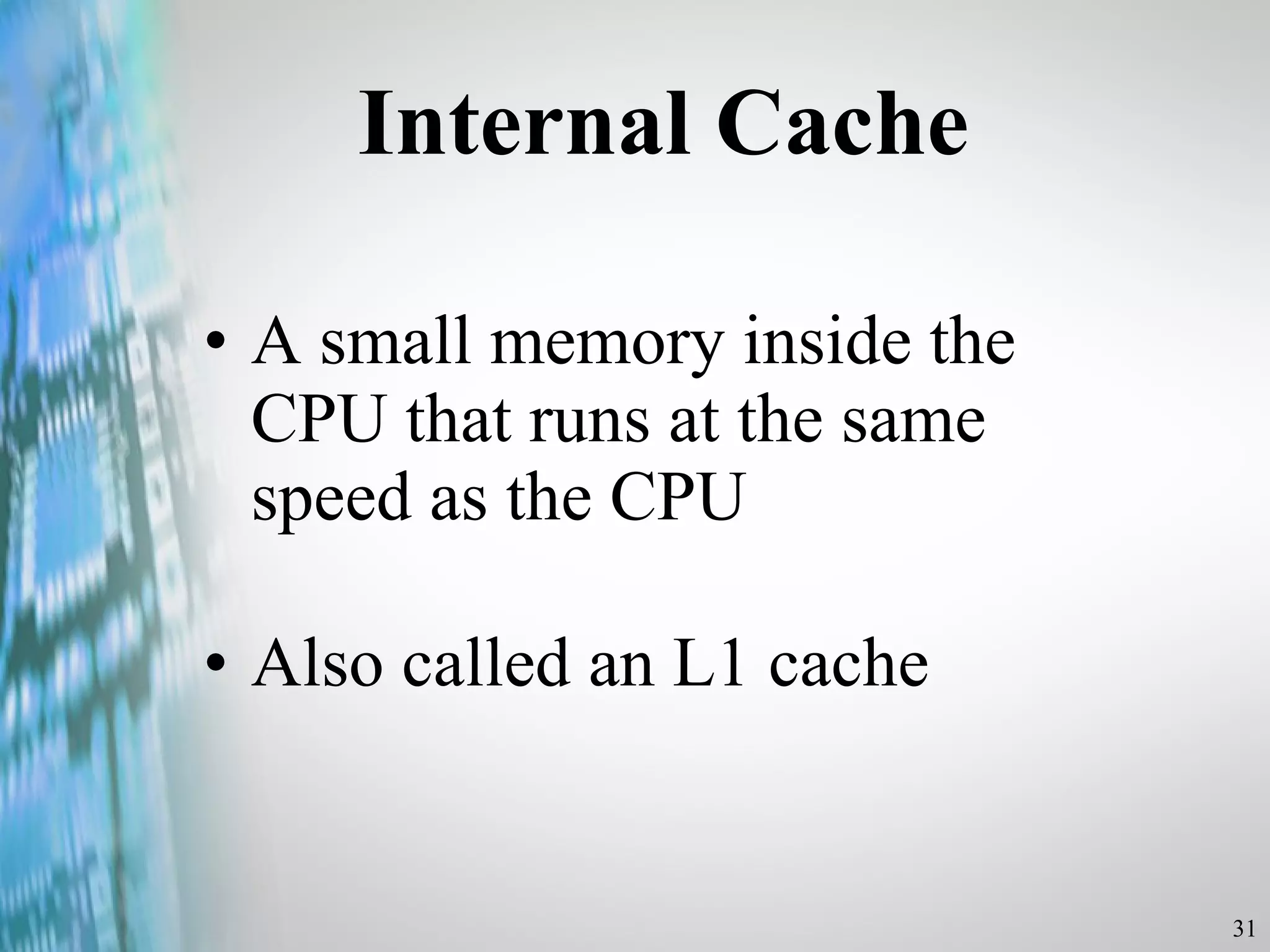 Internal Cache A small memory inside the CPU that runs at the same speed as the CPU Also called an L1 cache 