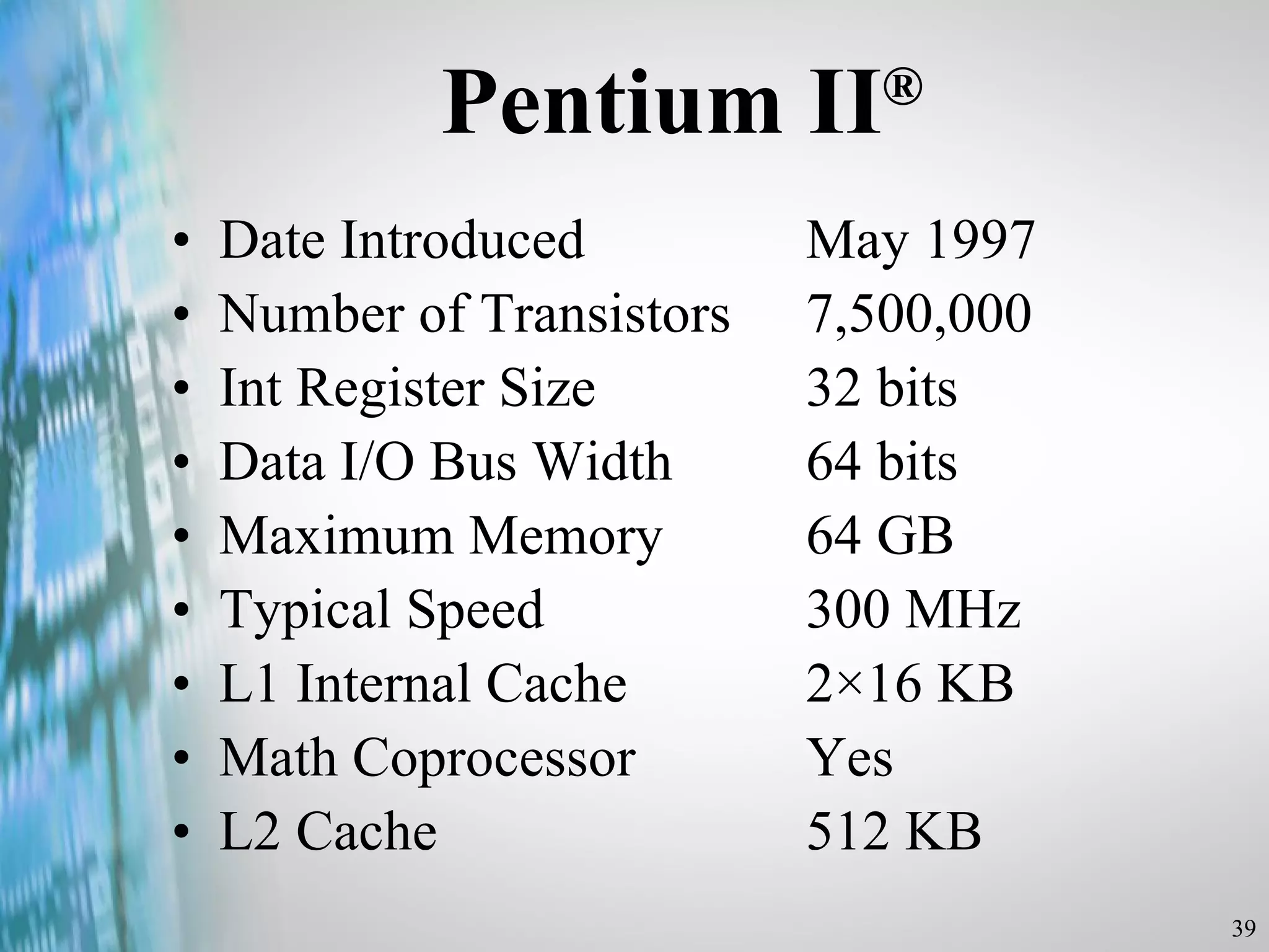 Pentium II ® Date Introduced  May 1997 Number of Transistors  7,500,000 Int Register Size 32 bits Data I/O Bus Width  64 bits Maximum Memory  64 GB Typical Speed  300 MHz L1 Internal Cache  2×16 KB Math Coprocessor  Yes L2 Cache  512 KB 