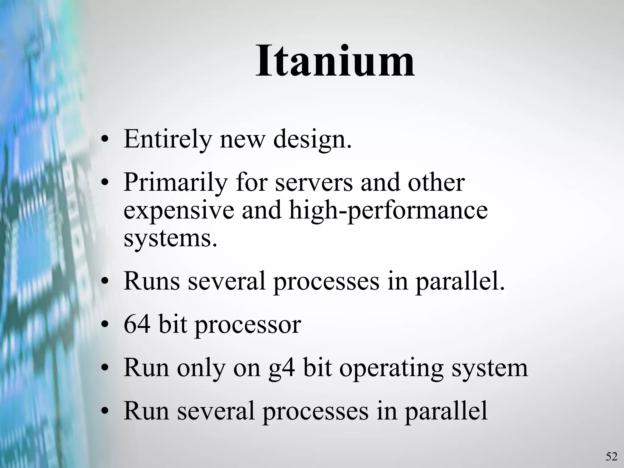 Itanium Entirely new design. Primarily for servers and other expensive and high-performance systems. Runs several processes in parallel. 64 bit processor Run only on g4 bit operating system Run several processes in parallel 