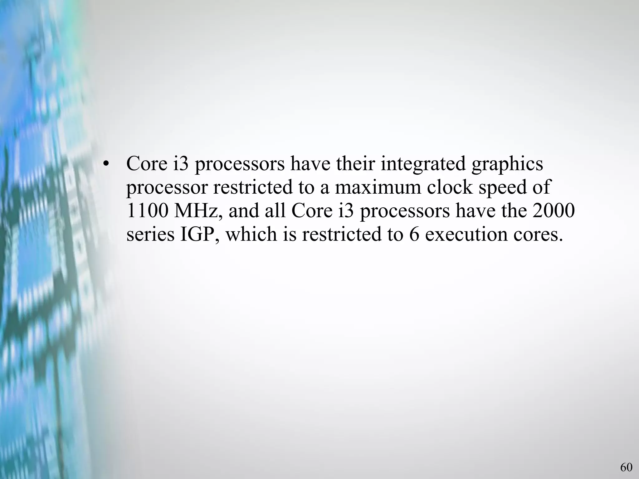 Core i3 processors have their integrated graphics processor restricted to a maximum clock speed of 1100 MHz, and all Core i3 processors have the 2000 series IGP, which is restricted to 6 execution cores. 