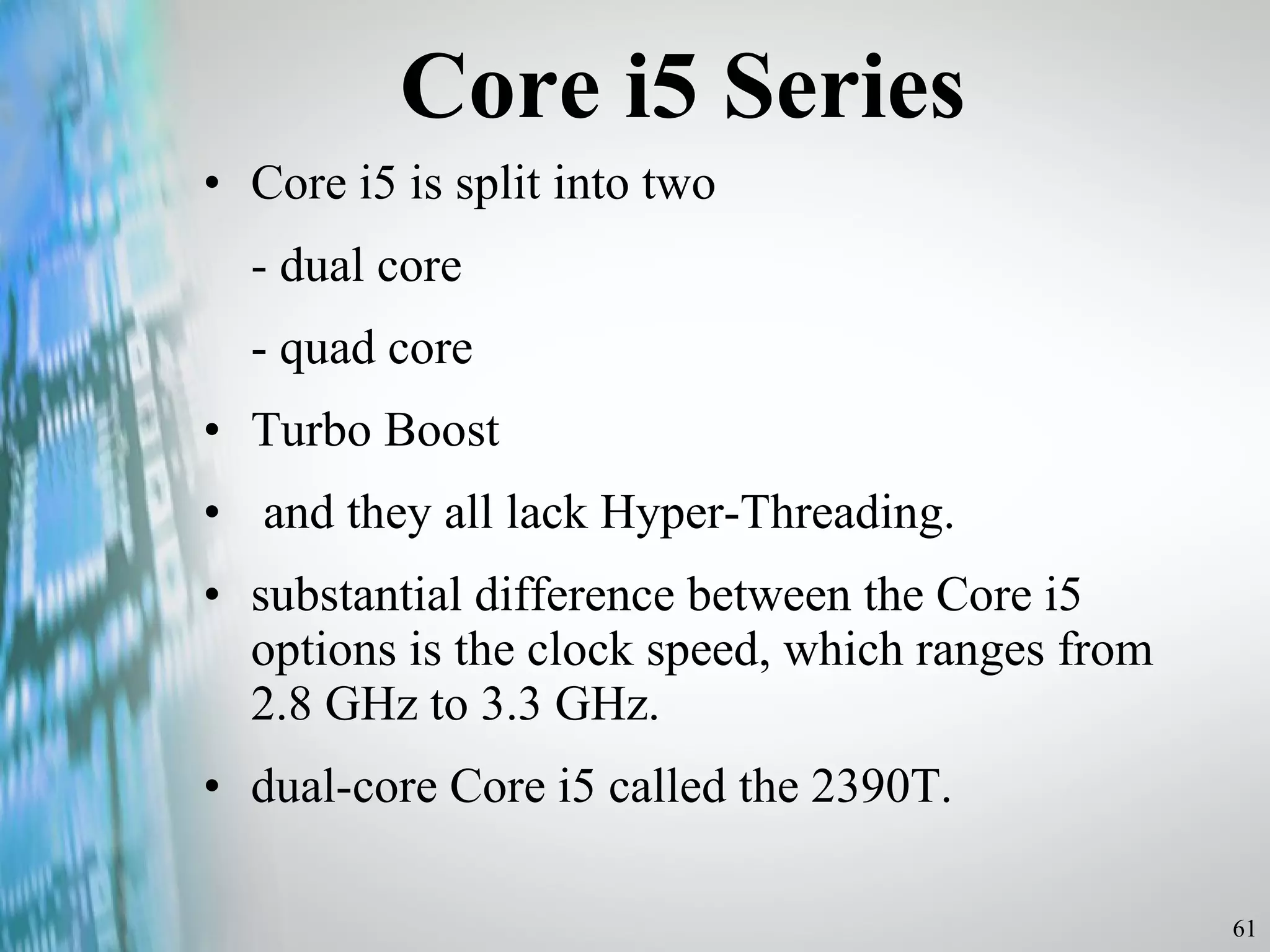 Core i5 Series Core i5 is split into two - dual core - quad core Turbo Boost and they all lack Hyper-Threading. substantial difference between the Core i5 options is the clock speed, which ranges from 2.8 GHz to 3.3 GHz.  dual-core Core i5 called the 2390T.  