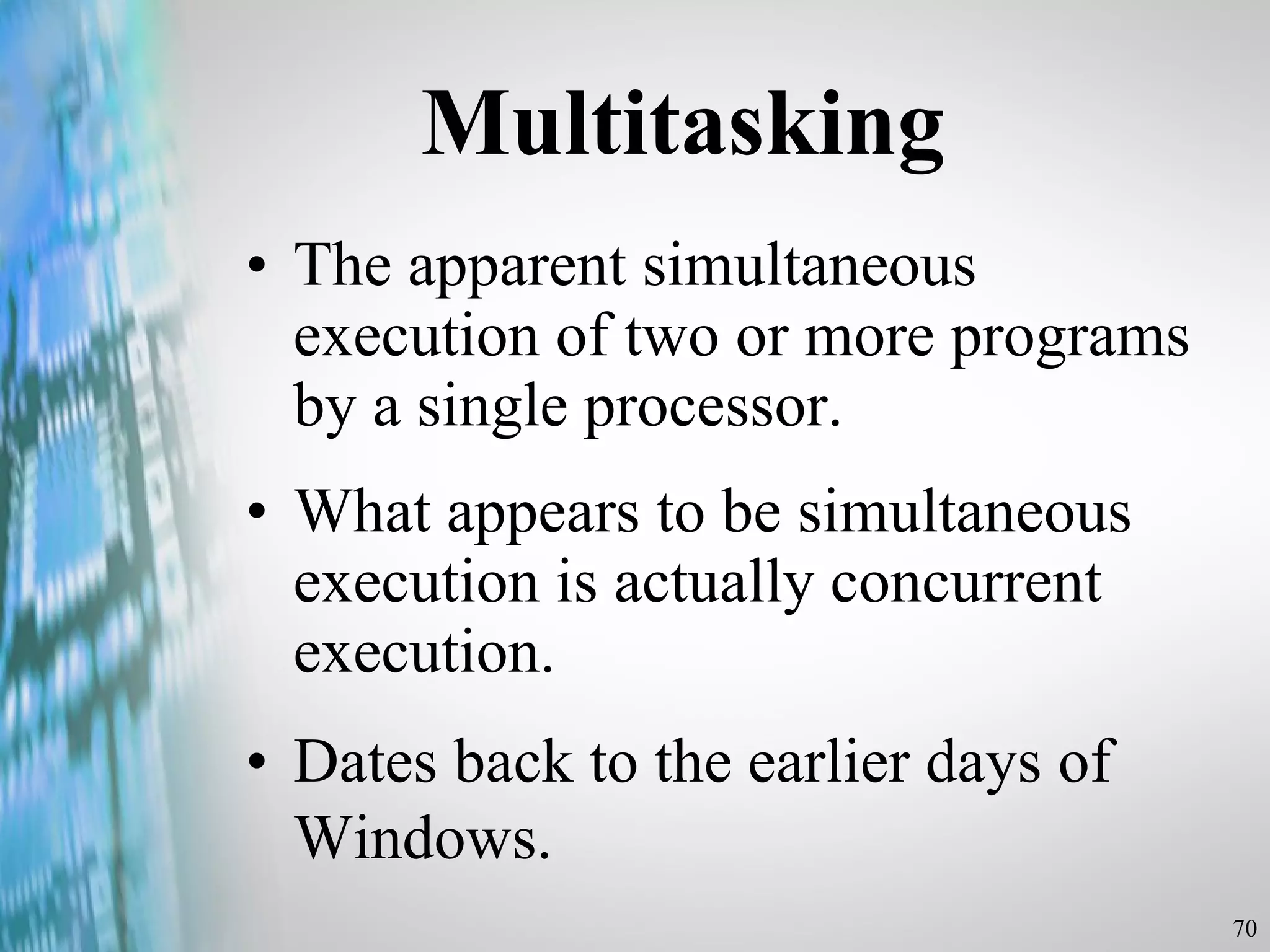 Multitasking The apparent simultaneous execution of two or more programs by a single processor. What appears to be simultaneous execution is actually concurrent execution.  Dates back to the earlier days of Windows.   