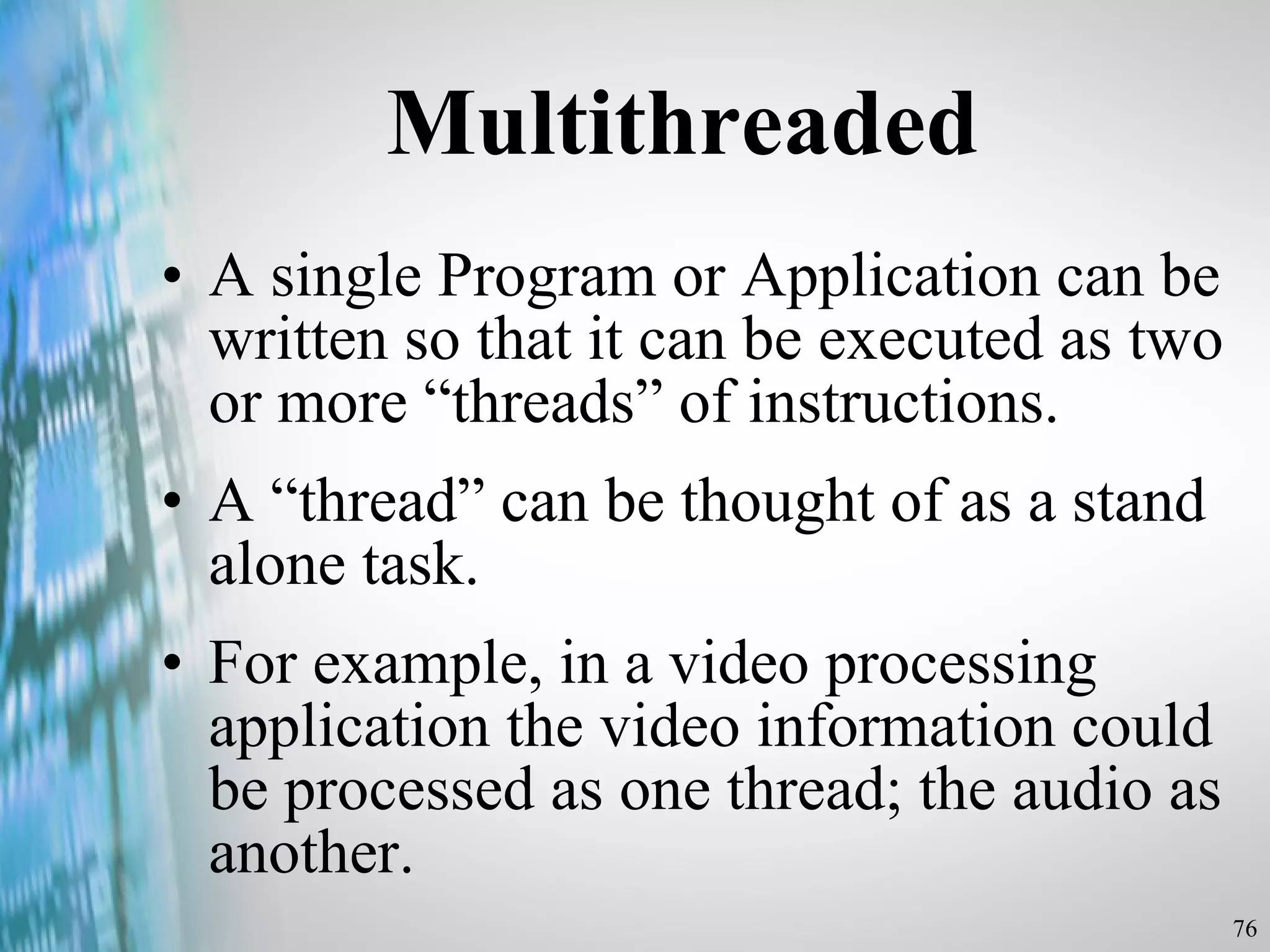 A single Program or Application can be written so that it can be executed as two or more “threads” of instructions.  A “thread” can be thought of as a stand alone task.  For example, in a video processing application the video information could be processed as one thread; the audio as another.  Multithreaded 