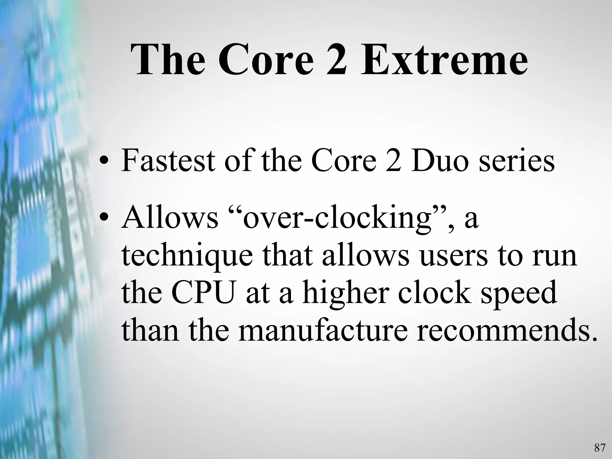 The Core 2 Extreme Fastest of the Core 2 Duo series Allows “over-clocking”, a technique that allows users to run the CPU at a higher clock speed than the manufacture recommends.  