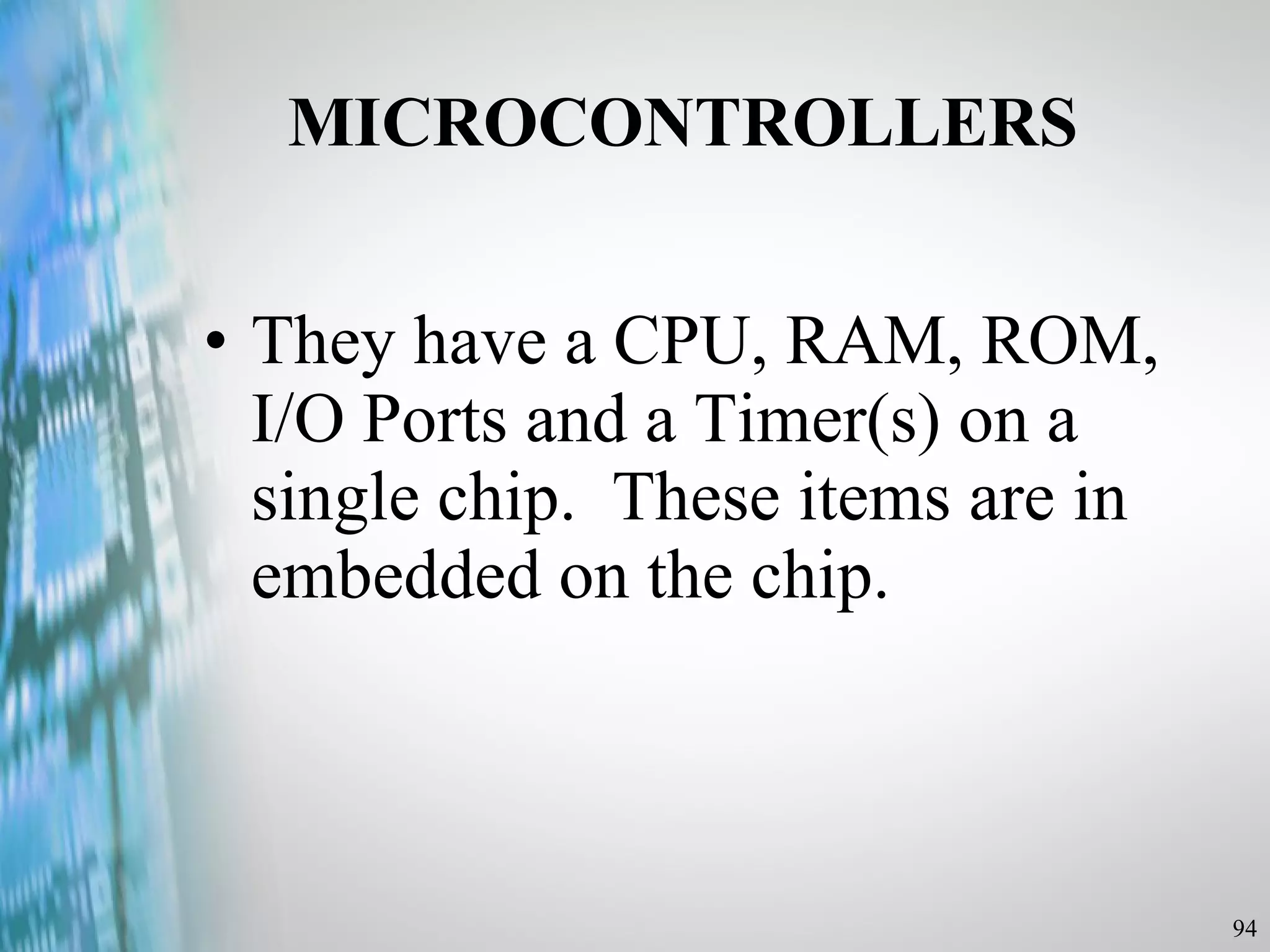 They have a CPU, RAM, ROM, I/O Ports and a Timer(s) on a single chip.  These items are in embedded on the chip. MICROCONTROLLERS 