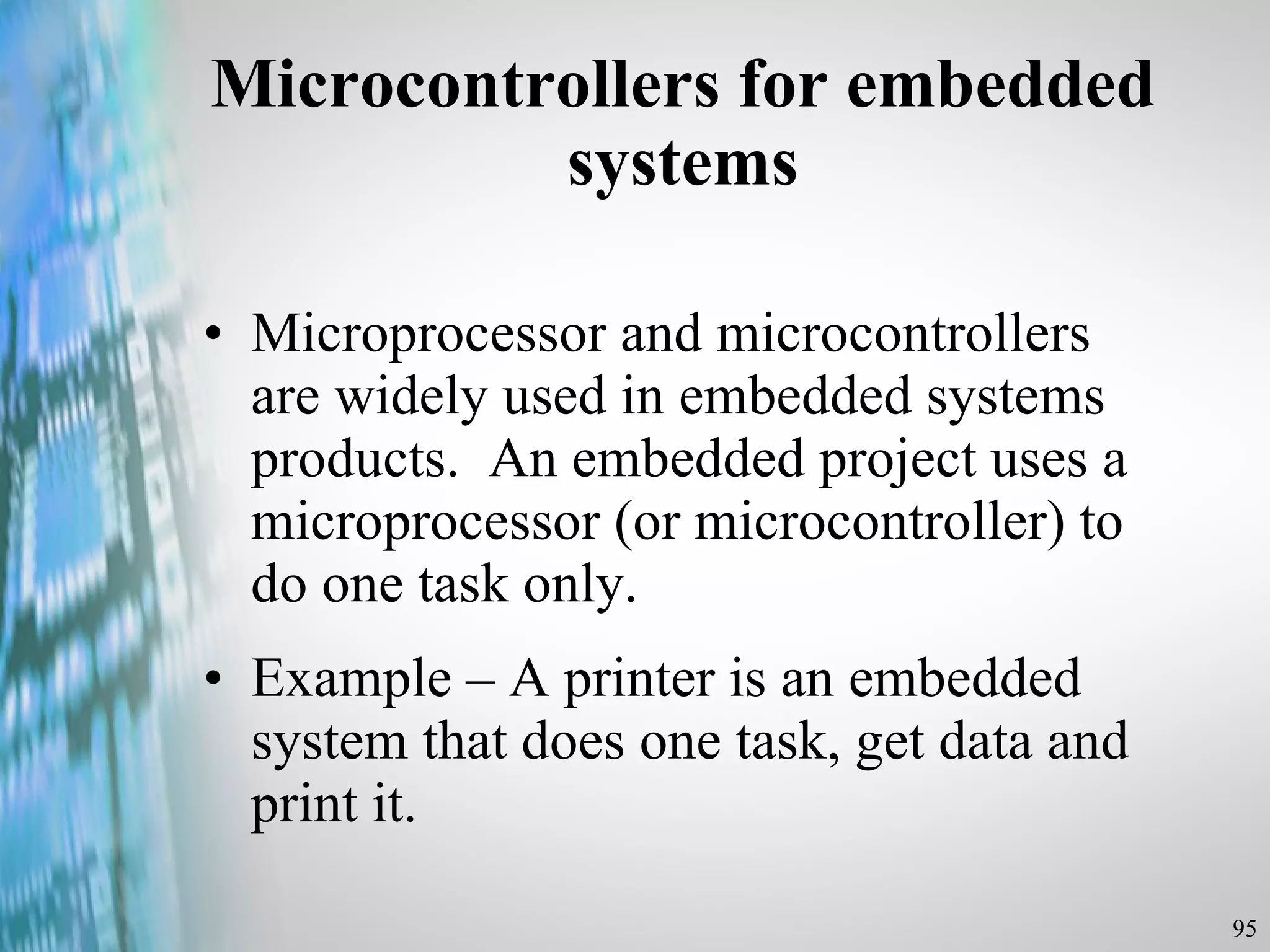 Microcontrollers for embedded systems Microprocessor and microcontrollers are widely used in embedded systems products.  An embedded project uses a microprocessor (or microcontroller) to do one task only. Example – A printer is an embedded system that does one task, get data and print it. 