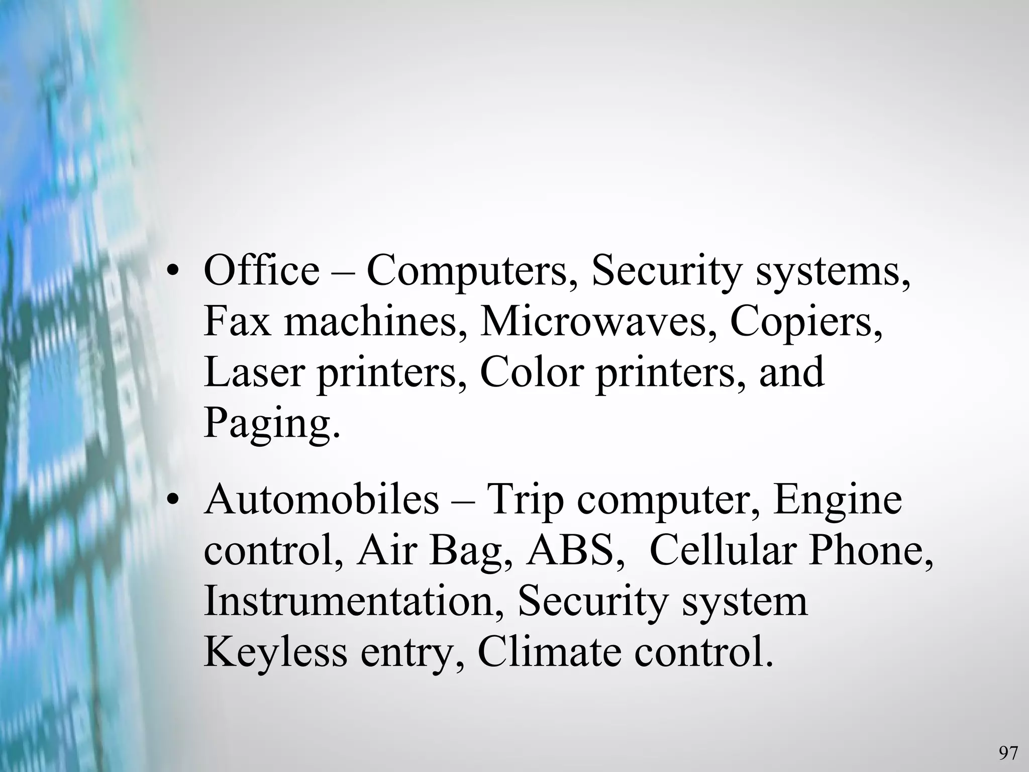 Office – Computers, Security systems, Fax machines, Microwaves, Copiers, Laser printers, Color printers, and Paging. Automobiles – Trip computer, Engine control, Air Bag, ABS,  Cellular Phone, Instrumentation, Security system Keyless entry, Climate control. 