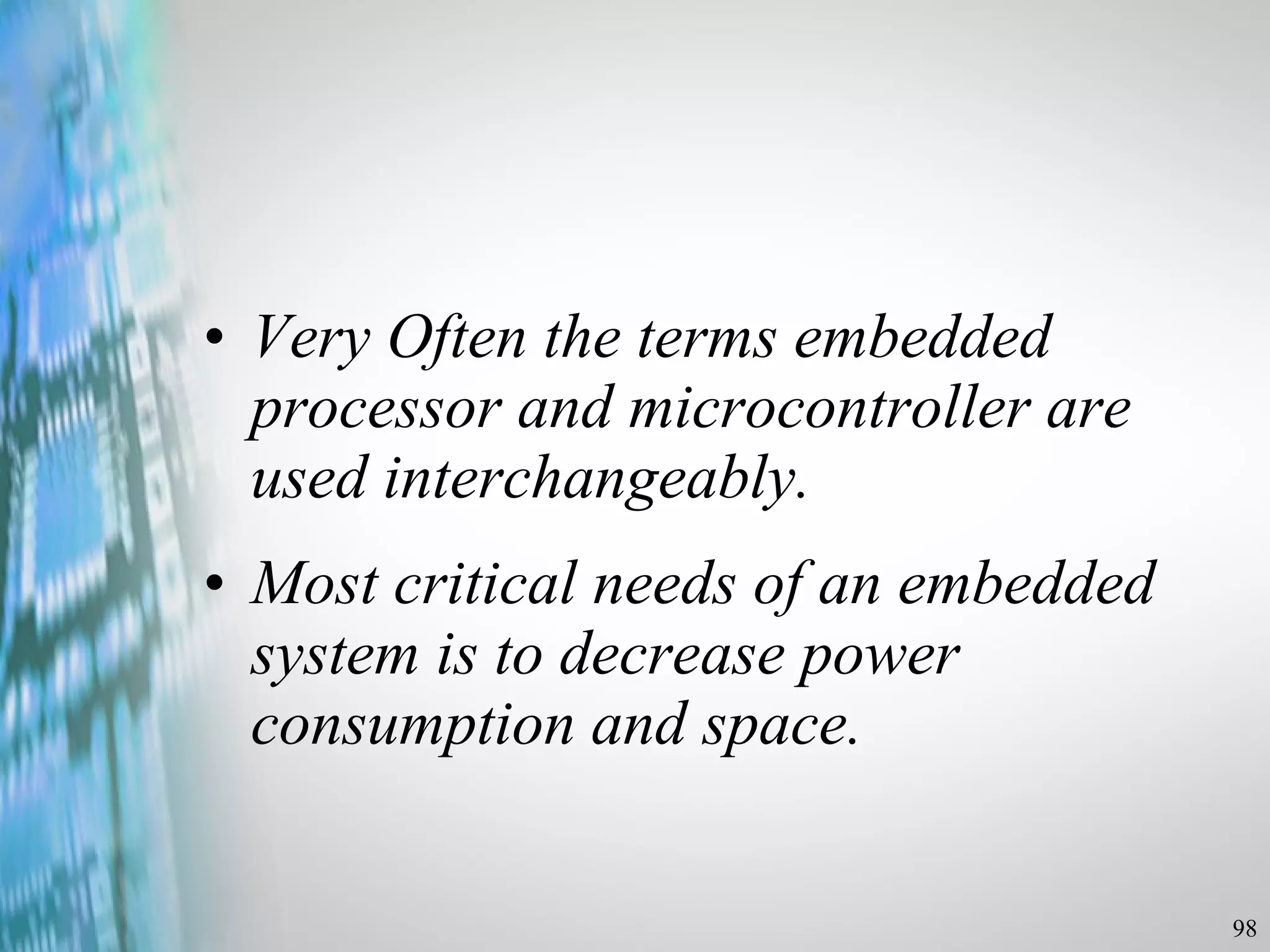 Very Often the terms embedded processor and microcontroller are used interchangeably. Most critical needs of an embedded system is to decrease power consumption and space. 