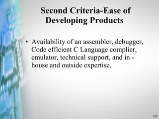 Second Criteria-Ease of Developing Products  Availability of an assembler, debugger, Code efficient C Language complier, emulator, technical support, and in - house and outside expertise. 