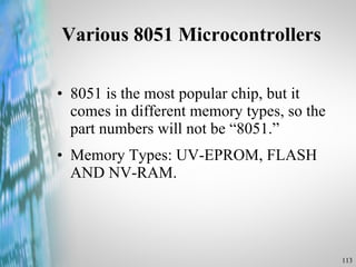 Various 8051 Microcontrollers 8051 is the most popular chip, but it comes in different memory types, so the part numbers will not be “8051.” Memory Types: UV-EPROM, FLASH AND NV-RAM.  