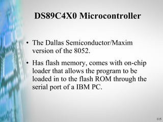 DS89C4X0 Microcontroller The Dallas Semiconductor/Maxim version of the 8052. Has flash memory, comes with on-chip loader that allows the program to be loaded in to the flash ROM through the serial port of a IBM PC. 