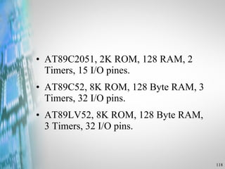AT89C2051, 2K ROM, 128 RAM, 2 Timers, 15 I/O pines. AT89C52, 8K ROM, 128 Byte RAM, 3 Timers, 32 I/O pins. AT89LV52, 8K ROM, 128 Byte RAM, 3 Timers, 32 I/O pins. 