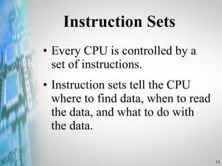 Instruction Sets Every CPU is controlled by a set of instructions. Instruction sets tell the CPU where to find data, when to read the data, and what to do with the data. 