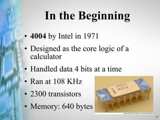 In the Beginning 4004  by Intel in 1971 Designed as the core logic of a calculator Handled data 4 bits at a time Ran at 108 KHz 2300 transistors Memory: 640 bytes 
