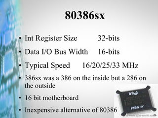 80386sx Int Register Size  32-bits Data I/O Bus Width 16-bits Typical Speed  16/20/25/33 MHz 386sx was a 386 on the inside but a 286 on the outside 16 bit motherboard Inexpensive alternative of 80386 