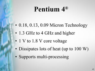 Pentium 4 ® 0.18, 0.13, 0.09 Micron Technology 1.3 GHz to 4 GHz and higher 1 V to 1.8 V core voltage Dissipates lots of heat (up to 100 W) Supports multi-processing 