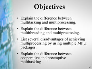 Objectives Explain the difference between multitasking and multiprocessing. Explain the difference between multithreading and multiprocessing. List several disadvantages of achieving multiprocessing by using multiple MPU packages. Explain the difference between cooperative and preemptive multitasking. 