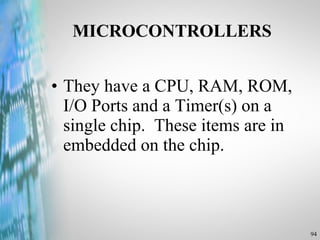 They have a CPU, RAM, ROM, I/O Ports and a Timer(s) on a single chip.  These items are in embedded on the chip. MICROCONTROLLERS 
