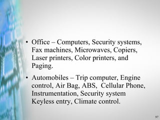 Office – Computers, Security systems, Fax machines, Microwaves, Copiers, Laser printers, Color printers, and Paging. Automobiles – Trip computer, Engine control, Air Bag, ABS,  Cellular Phone, Instrumentation, Security system Keyless entry, Climate control. 