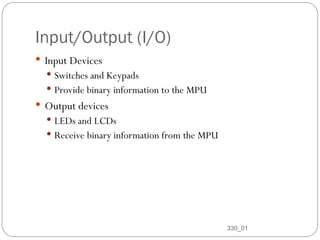 Input/Output (I/O)
 Input Devices
 Switches and Keypads
 Provide binary information to the MPU
 Output devices
 LEDs and LCDs
 Receive binary information from the MPU
330_01
10
 