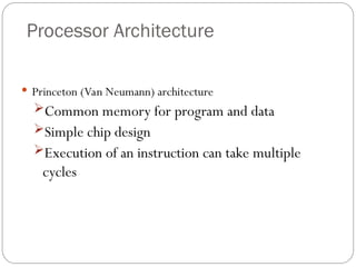 Processor Architecture
 Princeton (Van Neumann) architecture
Common memory for program and data
Simple chip design
Execution of an instruction can take multiple
cycles
 
