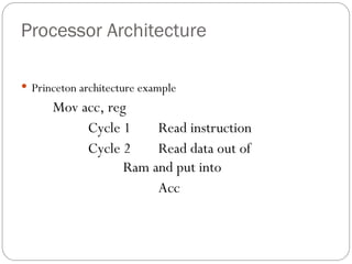 Processor Architecture
 Princeton architecture example
Mov acc, reg
Cycle 1 Read instruction
Cycle 2 Read data out of
Ram and put into
Acc
 