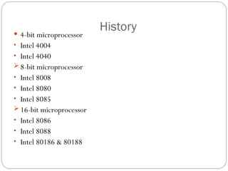History
 4-bit microprocessor
• Intel 4004
• Intel 4040
 8-bit microprocessor
• Intel 8008
• Intel 8080
• Intel 8085
 16-bit microprocessor
• Intel 8086
• Intel 8088
• Intel 80186 & 80188
 
