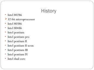 History
• Intel 80286
 32-bit microprocessor
• Intel 80386
• Intel 80486
• Intel pentium
• Intel pentium pro
• Intel pentium II
• Intel pentium II xeon
• Intel pentium III
• Intel pentium IV
• Intel dual core
 