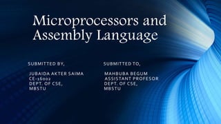 Microprocessors and
Assembly Language
SUBMITTED BY, SUBMITTED TO,
JUBAIDA AKTER SAIMA MAHBUBA BEGUM
CE-16002 ASSISTANT PROFESOR
DEPT. OF CSE, DEPT. OF CSE,
MBSTU MBSTU
 
