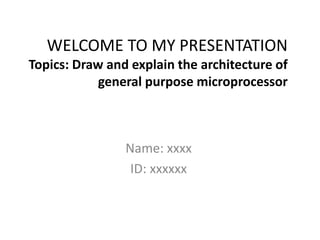WELCOME TO MY PRESENTATION
Topics: Draw and explain the architecture of
general purpose microprocessor
Name: xxxx
ID: xxxxxx
 