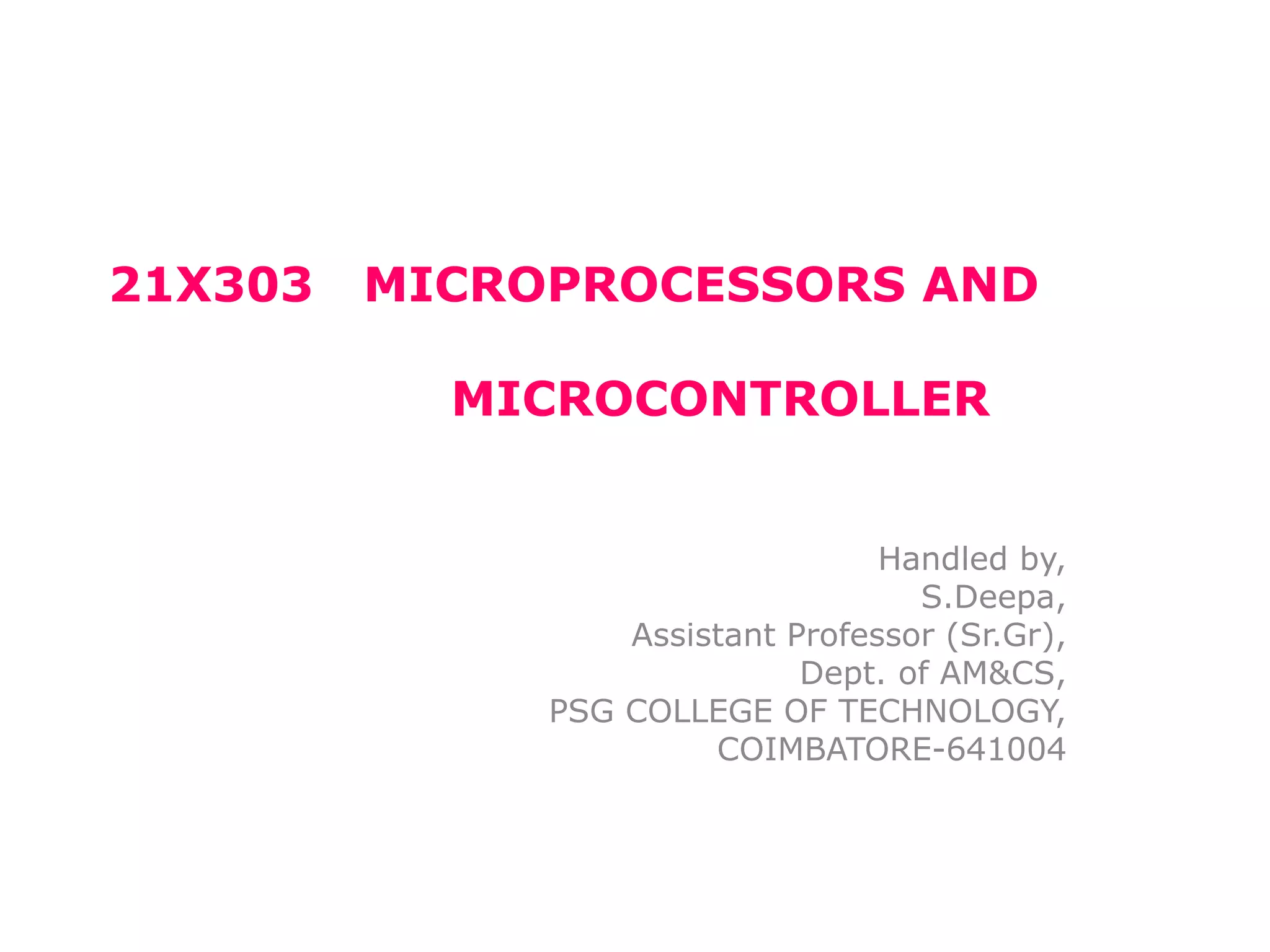 21X303 MICROPROCESSORS AND
MICROCONTROLLER
Handled by,
S.Deepa,
Assistant Professor (Sr.Gr),
Dept. of AM&CS,
PSG COLLEGE OF TECHNOLOGY,
COIMBATORE-641004
 