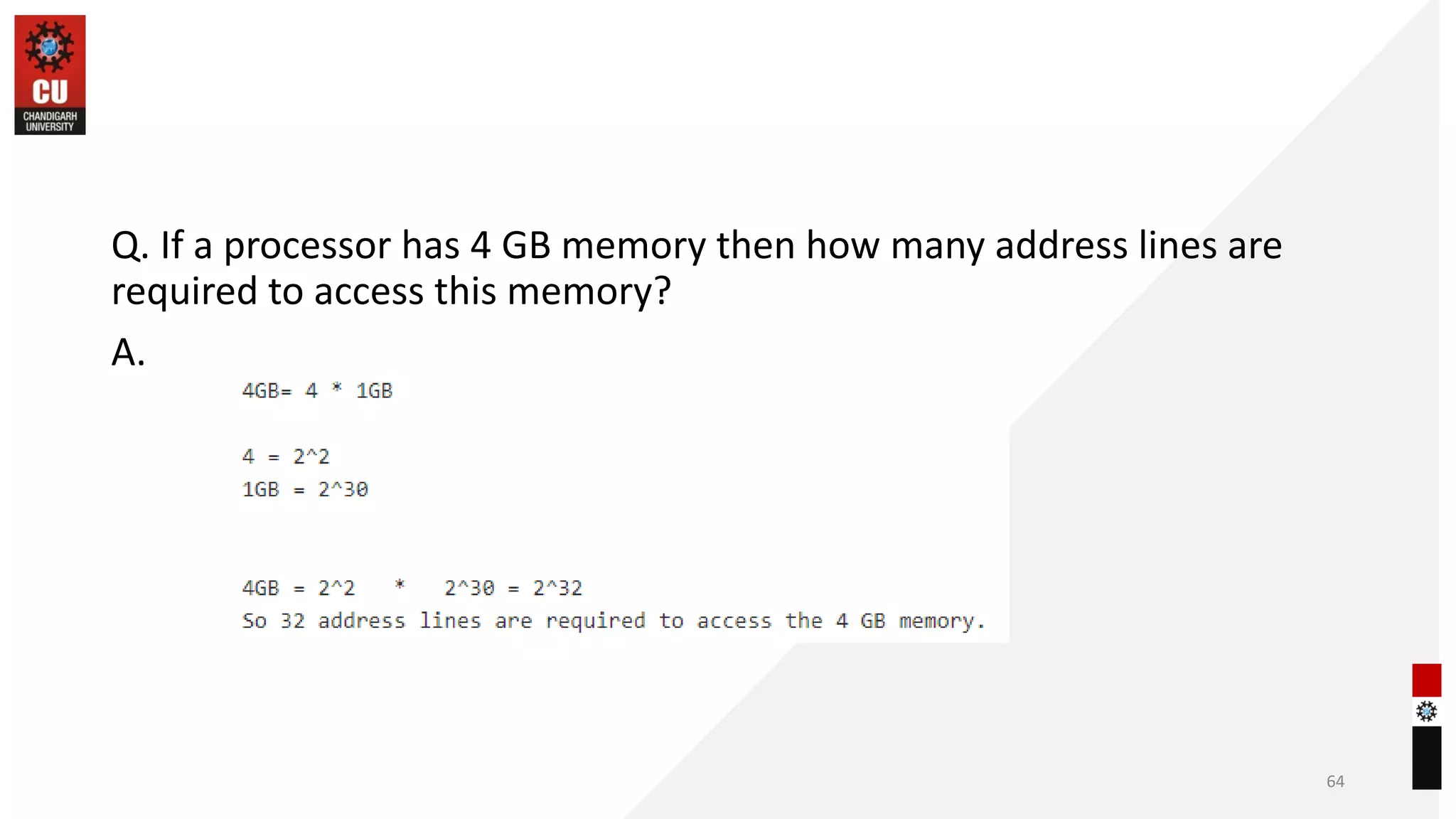 Q. If a processor has 4 GB memory then how many address lines are
required to access this memory?
A.
64
 