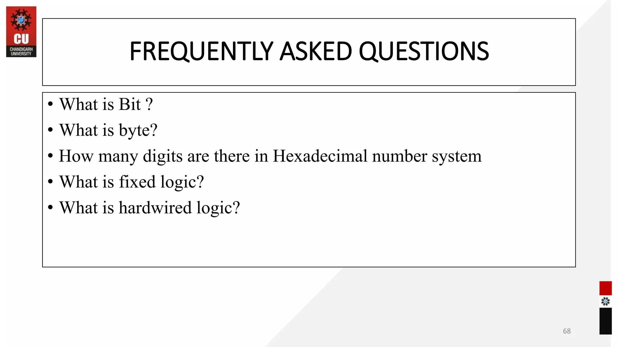 FREQUENTLY ASKED QUESTIONS
• What is Bit ?
• What is byte?
• How many digits are there in Hexadecimal number system
• What is fixed logic?
• What is hardwired logic?
68
 