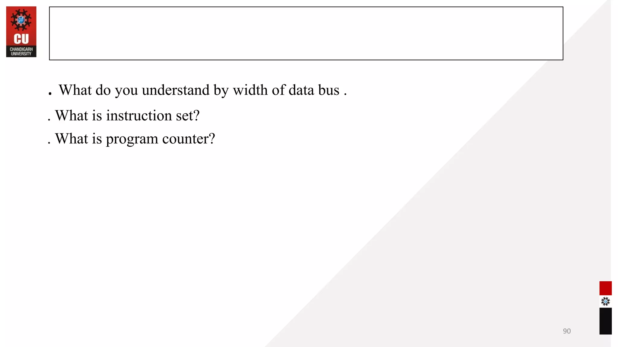 . What do you understand by width of data bus .
. What is instruction set?
. What is program counter?
90
Frequently asked Questions
 