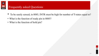 • To be surely sensed, in 8085, INTR must be high for number of T-states equal to?
• What is the function of ready pin in 8085?
• What is the function of hold pin?
131
Frequently asked Questions
 