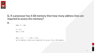 Q. If a processor has 4 GB memory then how many address lines are
required to access this memory?
A.
64
 