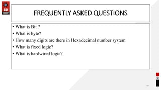 FREQUENTLY ASKED QUESTIONS
• What is Bit ?
• What is byte?
• How many digits are there in Hexadecimal number system
• What is fixed logic?
• What is hardwired logic?
68
 