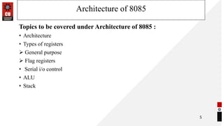 Architecture of 8085
Topics to be covered under Architecture of 8085 :
• Architecture
• Types of registers
➢ General purpose
➢ Flag registers
• Serial i/o control
• ALU
• Stack
5
 