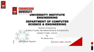 DISCOVER . LEARN . EMPOWER
UNIVERSITY INSTITUTE
ENGINEERING
DEPARTMENT OF COMPUTER
SCIENCE & ENGINEERING
Bachelor of Engineering
SUBJECT NAME: MICOPROCESSOR & INTERFACING
SUBJECT CODE : CST-252
By
Dr. Mamta Arora
TOPIC NAME: Registers
 