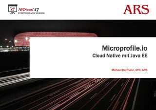 Microprofile.io
Cloud Native mit Java EE
Michael Hofmann, CTO, ARS
 
