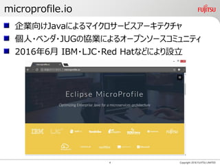 microprofile.io
Copyright 2018 FUJITSU LIMITED
企業向けJavaによるマイクロサービスアーキテクチャ
個人・ベンダ・JUGの協業によるオープンソースコミュニティ
2016年6月 IBM・LJC・Red Hatなどにより設立
4
 