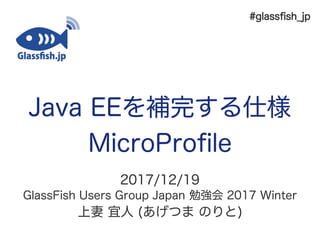 Java EEを補完する仕様
MicroProfil
2017/12/19
GiassFish Uslrs Group Japan 勉強会 2017 Wintlr
上妻 宜人 (あげつま のりと)
#giassfsh_jp
 