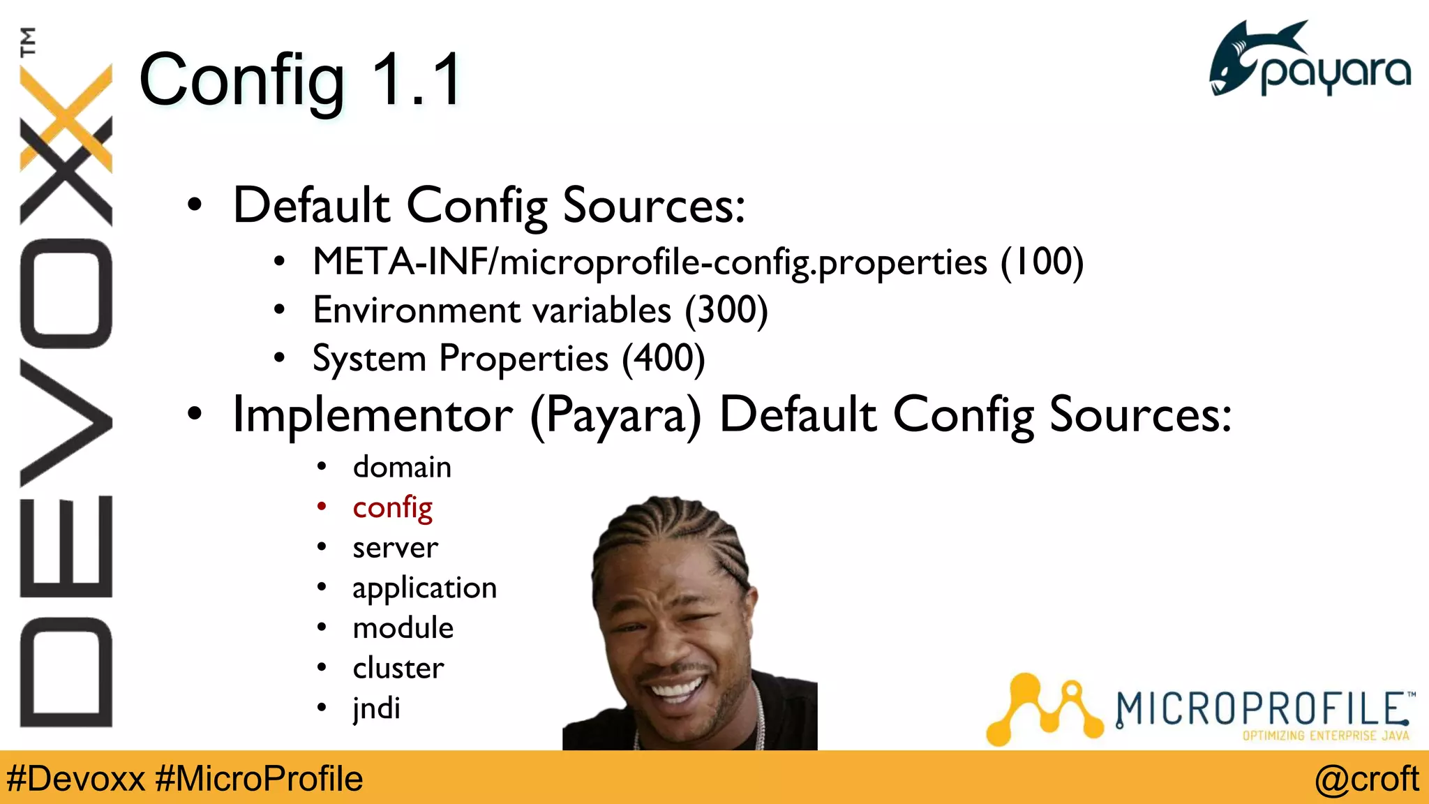@croft#Devoxx #MicroProfile
Config 1.1
• Default Config Sources:
• META-INF/microprofile-config.properties (100)
• Environment variables (300)
• System Properties (400)
• Implementor (Payara) Default Config Sources:
• domain
• config
• server
• application
• module
• cluster
• jndi
 
